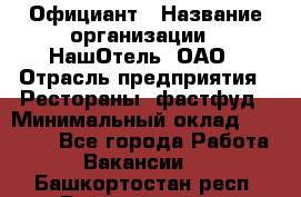 Официант › Название организации ­ НашОтель, ОАО › Отрасль предприятия ­ Рестораны, фастфуд › Минимальный оклад ­ 23 500 - Все города Работа » Вакансии   . Башкортостан респ.,Баймакский р-н